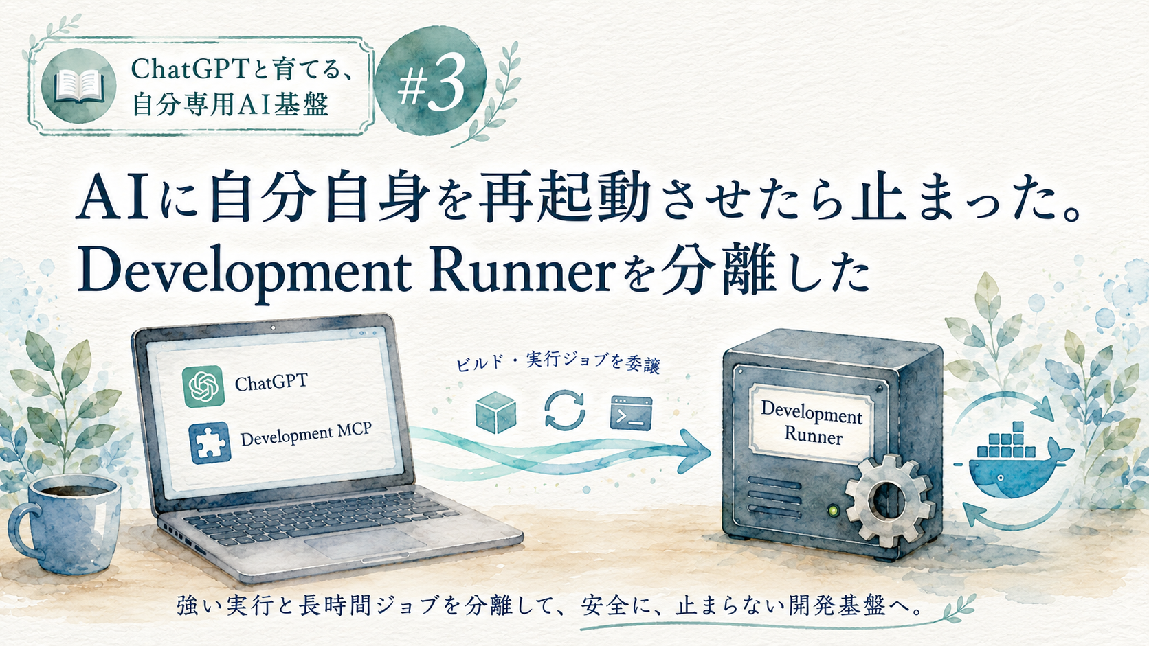 連載「ChatGPTと育てる、自分専用AI基盤」第3回。ChatGPTとDevelopment MCPから、強い実行と長時間ジョブをDevelopment Runnerへ分離し、Docker操作を別境界へ移した構成を描いた水彩画調サムネイル。
